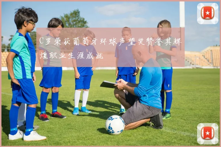 C罗荣获葡萄牙环球声望奖赞誉其辉煌职业生涯成就