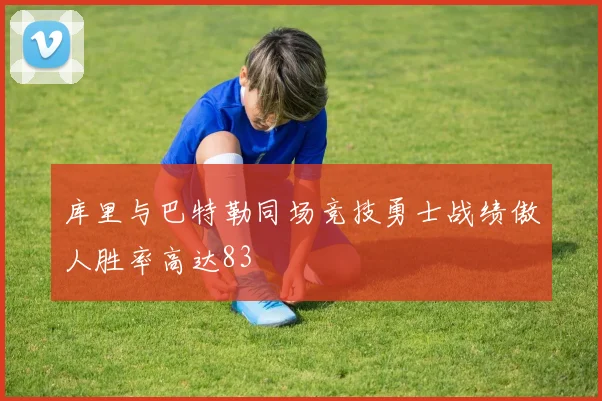 库里与巴特勒同场竞技勇士战绩傲人胜率高达83