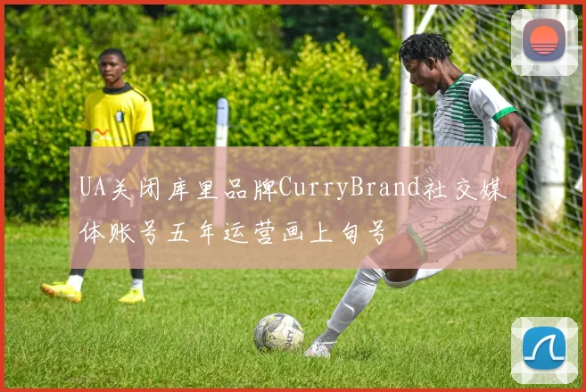 UA关闭库里品牌CurryBrand社交媒体账号五年运营画上句号