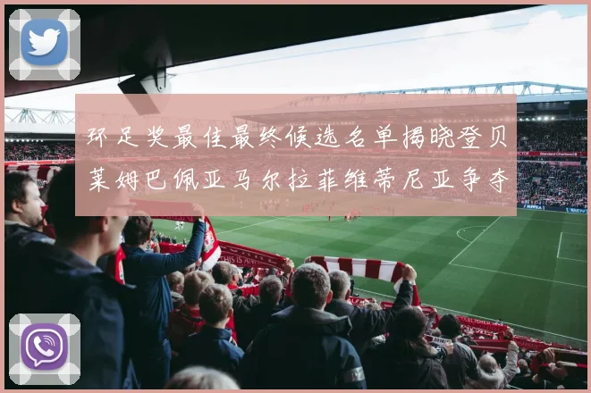 环足奖最佳最终候选名单揭晓登贝莱姆巴佩亚马尔拉菲维蒂尼亚争夺桂冠