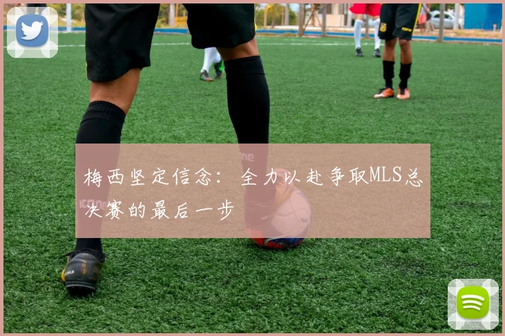 梅西坚定信念：全力以赴争取MLS总决赛的最后一步