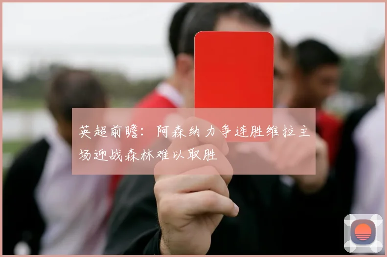 英超前瞻：阿森纳力争连胜维拉主场迎战森林难以取胜