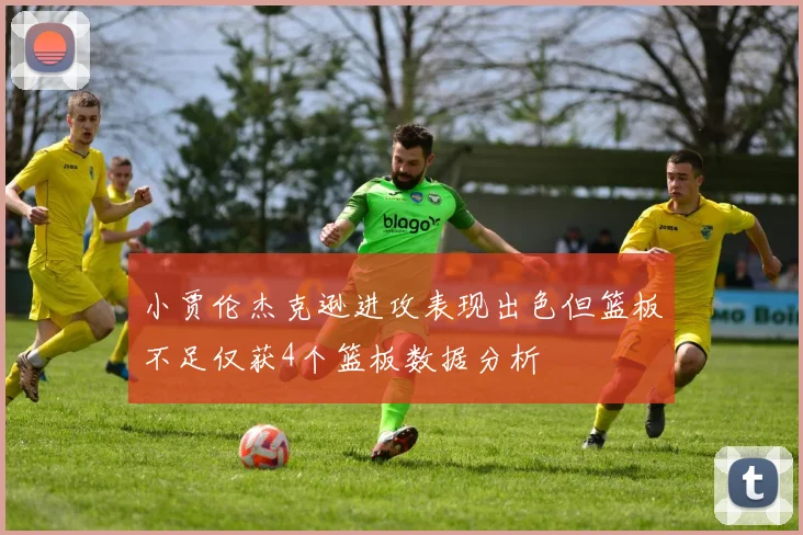 小贾伦杰克逊进攻表现出色但篮板不足仅获4个篮板数据分析