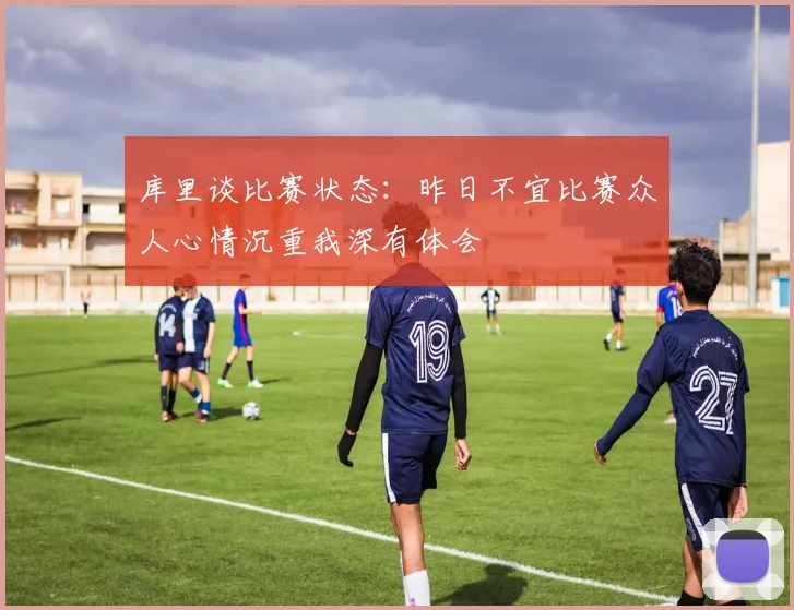 库里谈比赛状态：昨日不宜比赛众人心情沉重我深有体会