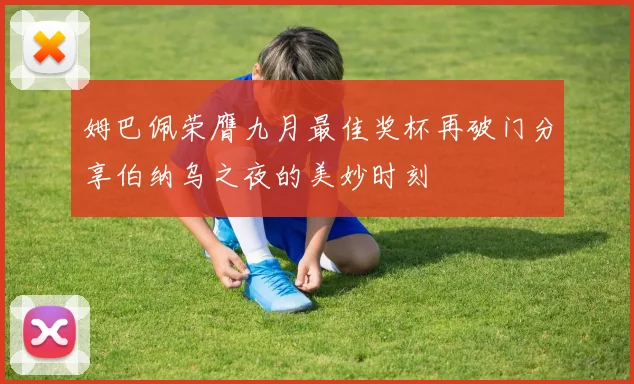姆巴佩荣膺九月最佳奖杯再破门分享伯纳乌之夜的美妙时刻