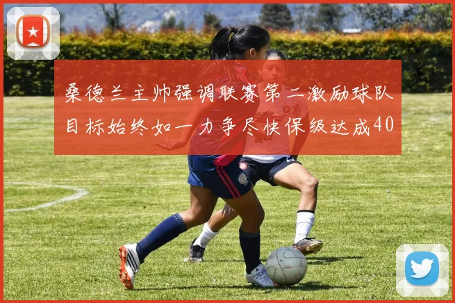 桑德兰主帅强调联赛第二激励球队目标始终如一力争尽快保级达成40分