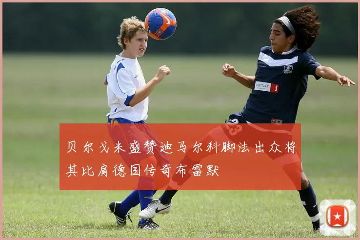 贝尔戈米盛赞迪马尔科脚法出众将其比肩德国传奇布雷默