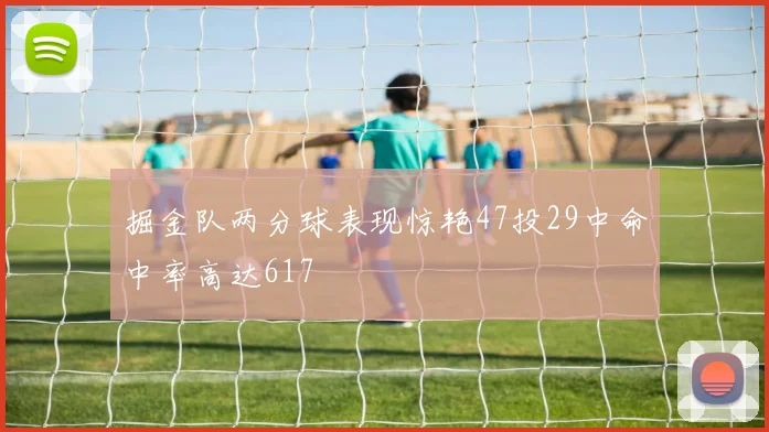 掘金队两分球表现惊艳47投29中命中率高达617