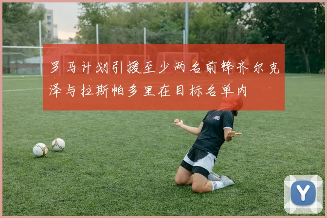 罗马计划引援至少两名前锋齐尔克泽与拉斯帕多里在目标名单内
