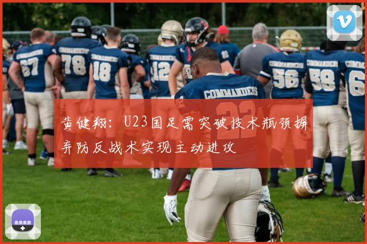 黄健翔：U23国足需突破技术瓶颈摒弃防反战术实现主动进攻