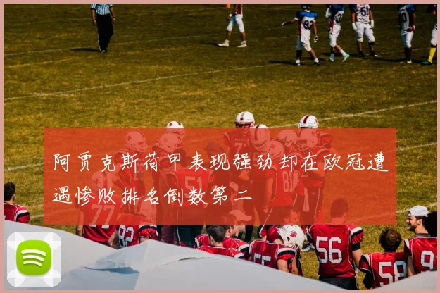 阿贾克斯荷甲表现强劲却在欧冠遭遇惨败排名倒数第二