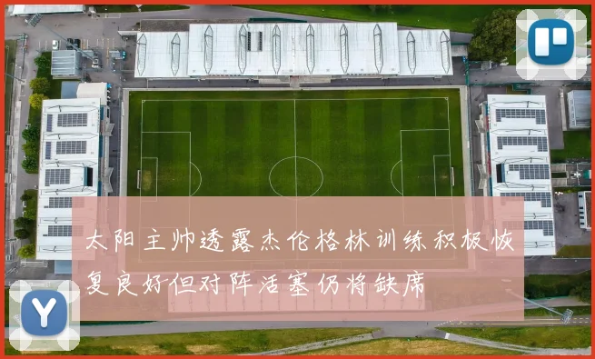 太阳主帅透露杰伦格林训练积极恢复良好但对阵活塞仍将缺席