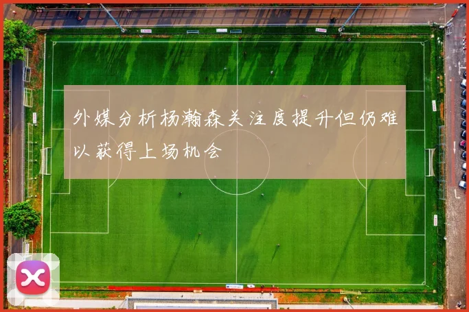 外媒分析杨瀚森关注度提升但仍难以获得上场机会