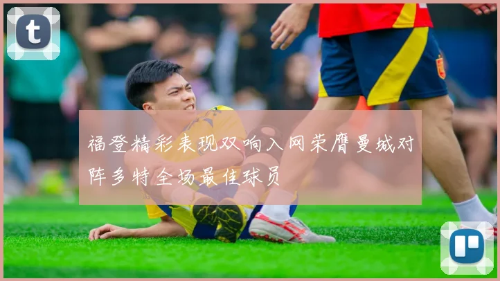 福登精彩表现双响入网荣膺曼城对阵多特全场最佳球员