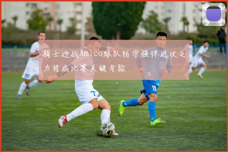 骑士迎战Amico球队防守强悍进攻乏力将成比赛关键考验