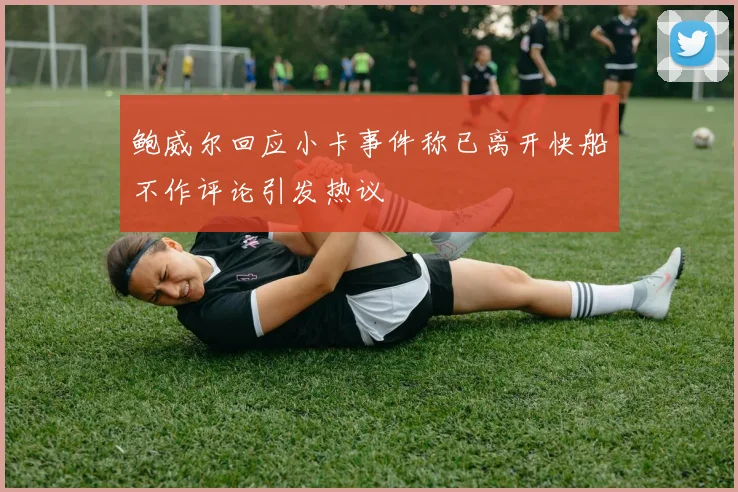 鲍威尔回应小卡事件称已离开快船不作评论引发热议