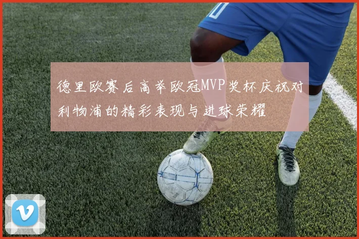 德里欧赛后高举欧冠MVP奖杯庆祝对利物浦的精彩表现与进球荣耀