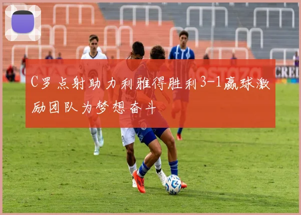 C罗点射助力利雅得胜利3-1赢球激励团队为梦想奋斗