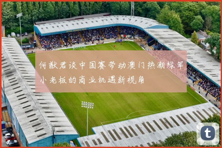 何猷君谈中国赛带动澳门热潮绿军小老板的商业机遇新视角