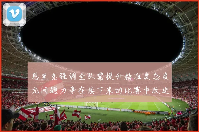 恩里克强调全队需提升精准度态度无问题力争在接下来的比赛中改进表现