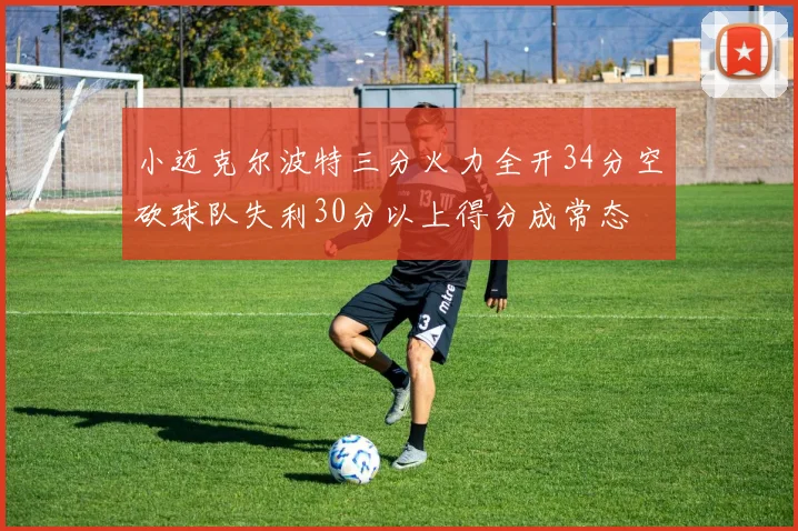 小迈克尔波特三分火力全开34分空砍球队失利30分以上得分成常态