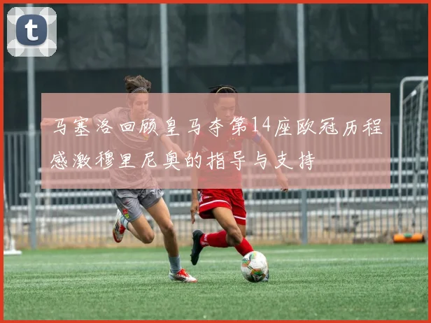 马塞洛回顾皇马夺第14座欧冠历程感激穆里尼奥的指导与支持