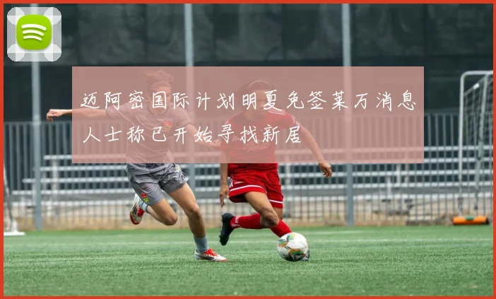 迈阿密国际计划明夏免签莱万消息人士称已开始寻找新居