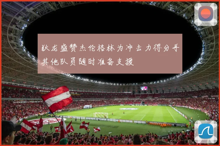 狄龙盛赞杰伦格林为冲击力得分手其他队员随时准备支援