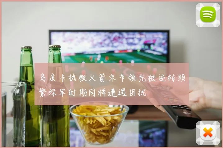 乌度卡执教火箭末节领先被逆转频繁绿军时期同样遭遇困扰