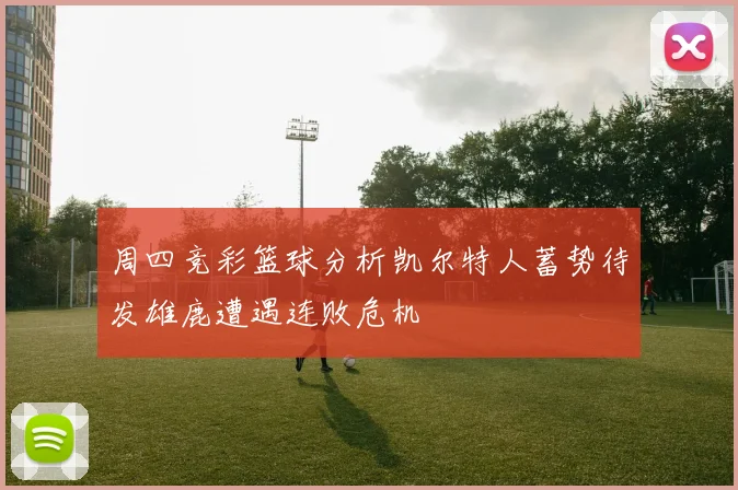 周四竞彩篮球分析凯尔特人蓄势待发雄鹿遭遇连败危机