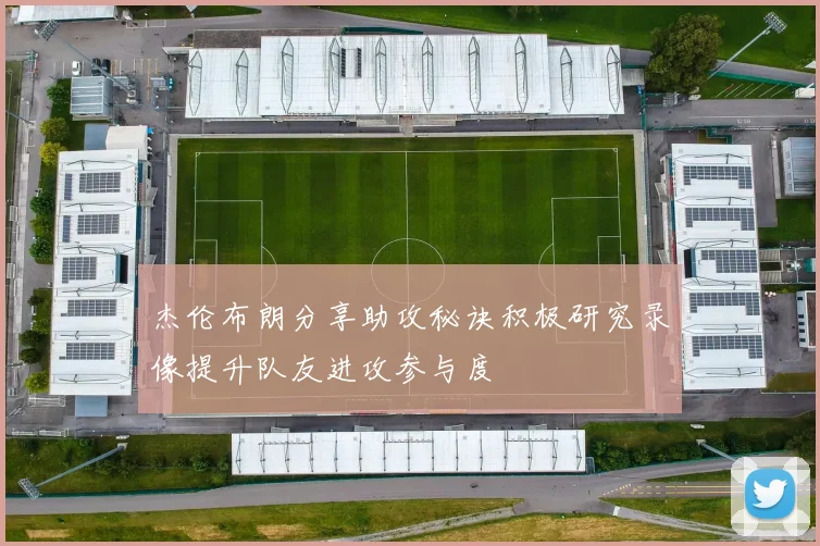 杰伦布朗分享助攻秘诀积极研究录像提升队友进攻参与度