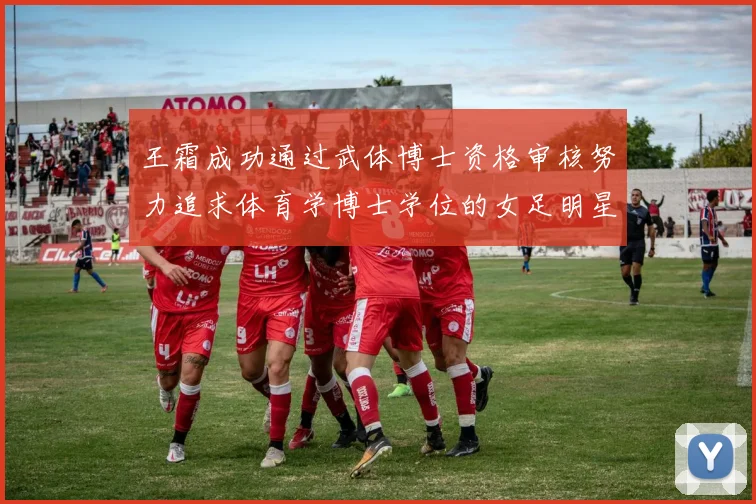 王霜成功通过武体博士资格审核努力追求体育学博士学位的女足明星