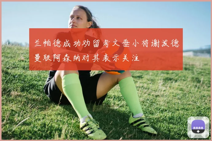 兰帕德成功劝留考文垂小将谢泼德曼联阿森纳对其表示关注