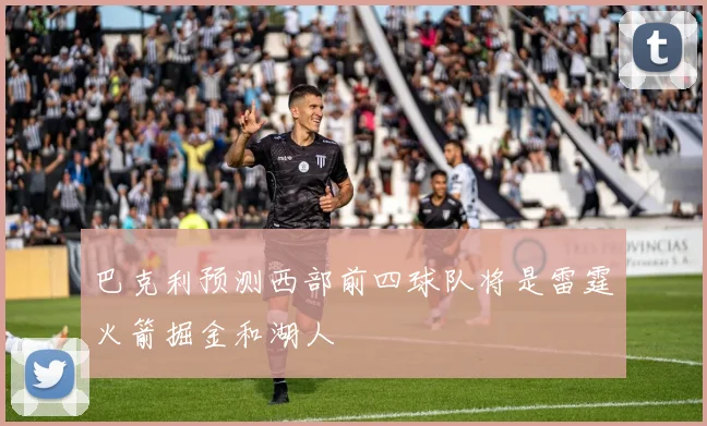 巴克利预测西部前四球队将是雷霆火箭掘金和湖人