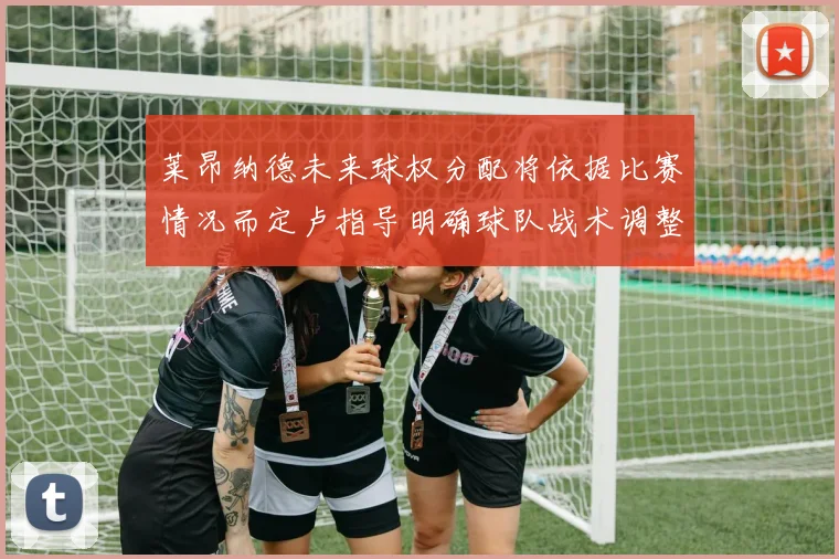 莱昂纳德未来球权分配将依据比赛情况而定卢指导明确球队战术调整方向