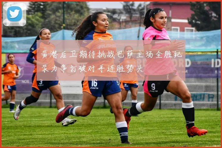 黄潜后卫期待挑战巴萨主场全胜纪录力争打破对手连胜势头