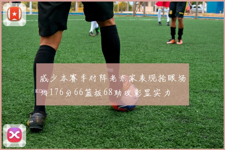 威少本赛季对阵老东家表现抢眼场均176分66篮板68助攻彰显实力