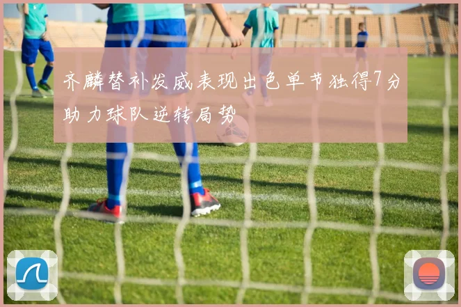 齐麟替补发威表现出色单节独得7分助力球队逆转局势