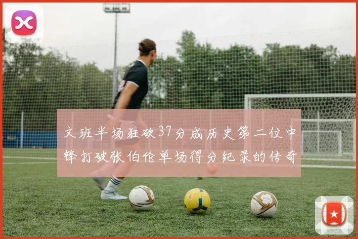 文班半场狂砍37分成历史第二位中锋打破张伯伦单场得分纪录的传奇时刻