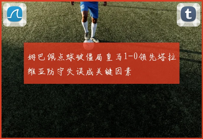姆巴佩点球破僵局皇马1-0领先塔拉维亚防守失误成关键因素