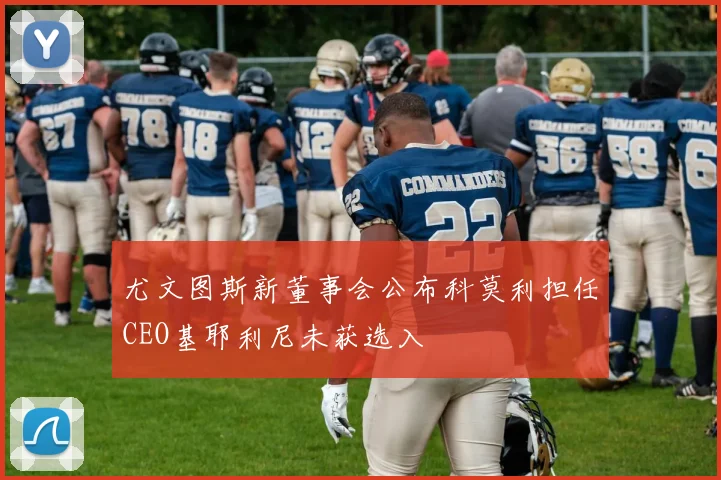 尤文图斯新董事会公布科莫利担任CEO基耶利尼未获选入