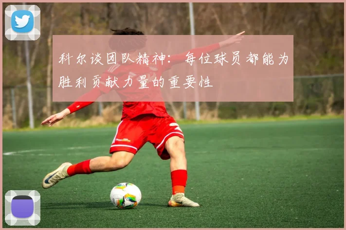 科尔谈团队精神：每位球员都能为胜利贡献力量的重要性