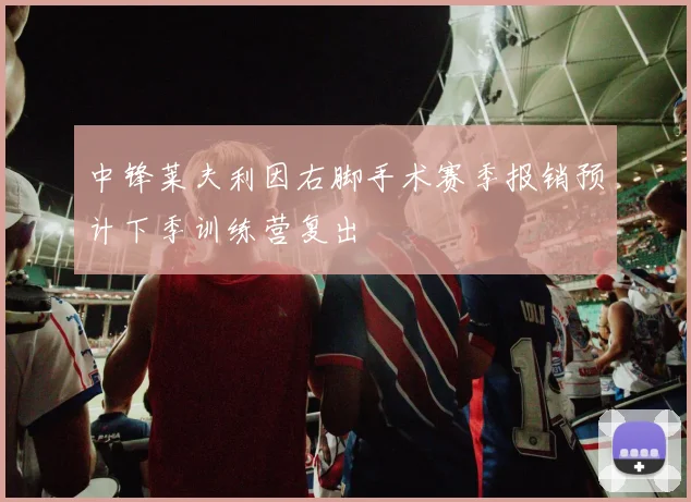 中锋莱夫利因右脚手术赛季报销预计下季训练营复出