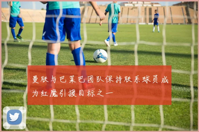 曼联与巴莱巴团队保持联系球员成为红魔引援目标之一