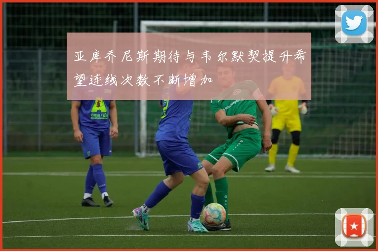 亚库乔尼斯期待与韦尔默契提升希望连线次数不断增加