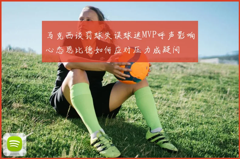 马克西谈罚球失误球迷MVP呼声影响心态恩比德如何应对压力成疑问