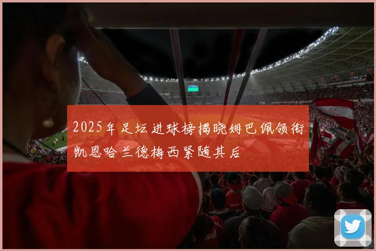 2025年足坛进球榜揭晓姆巴佩领衔凯恩哈兰德梅西紧随其后