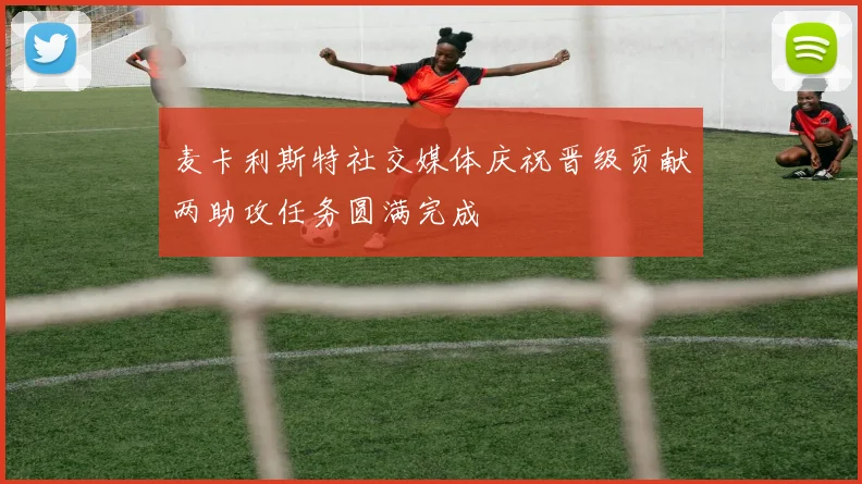 麦卡利斯特社交媒体庆祝晋级贡献两助攻任务圆满完成