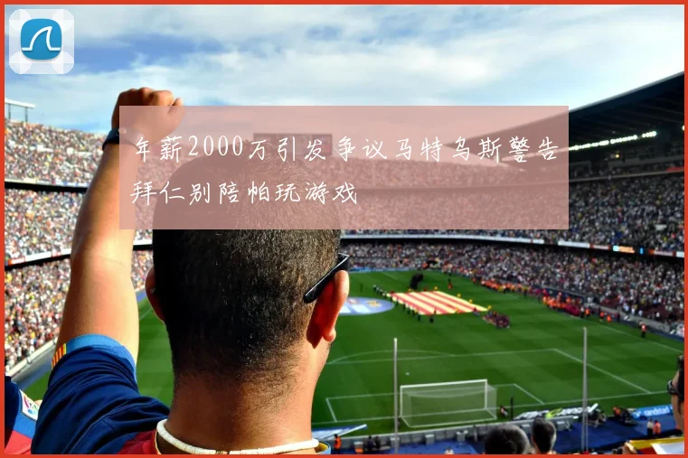 年薪2000万引发争议马特乌斯警告拜仁别陪帕玩游戏