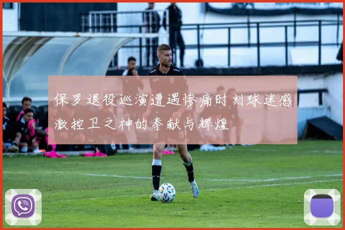 保罗退役巡演遭遇惨痛时刻球迷感激控卫之神的奉献与辉煌